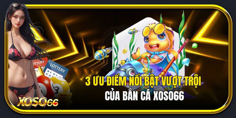Ba ưu điểm vượt trội của bắn cá Xoso66