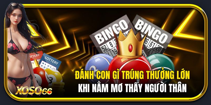 Đánh con gì trúng thưởng lớn khi nằm mơ thấy người thân