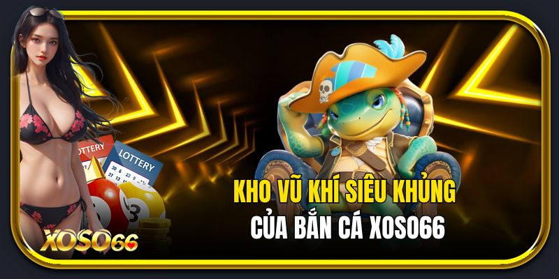 Kho vũ khí siêu khủng của bắn cá Xoso66